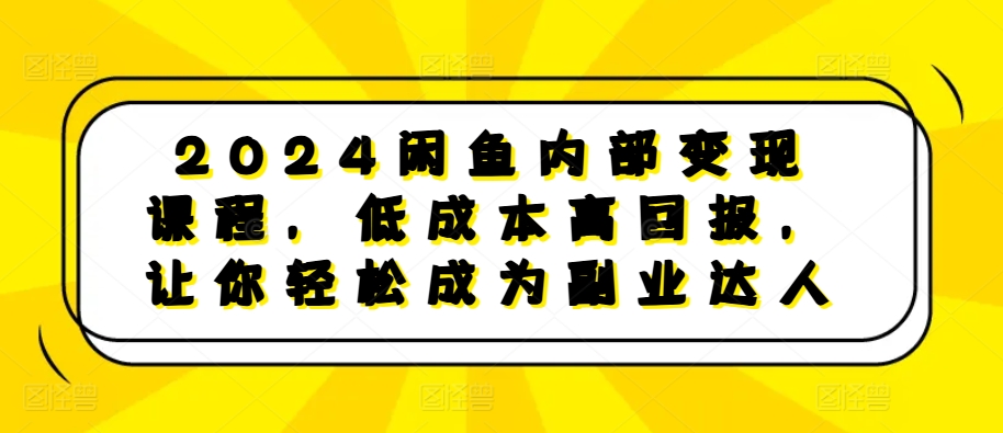 2024闲鱼内部变现课程，低成本高回报，让你轻松成为副业达人-啄木鸟资源库