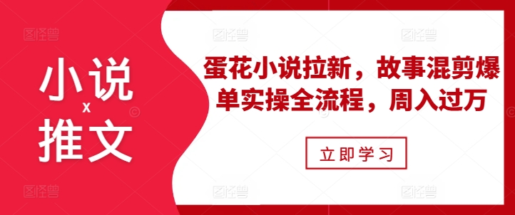 小说推文之蛋花小说拉新，故事混剪爆单实操全流程，周入过万-啄木鸟资源库