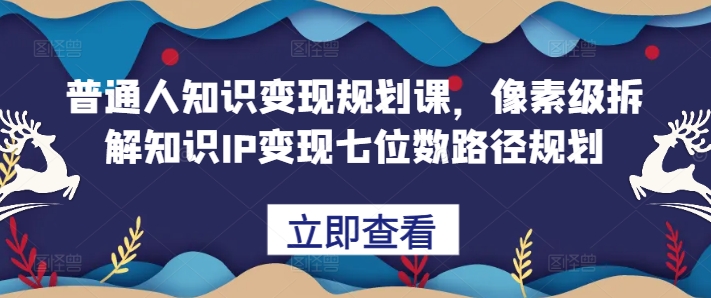 普通人知识变现规划课，像素级拆解知识IP变现七位数路径规划-啄木鸟资源库