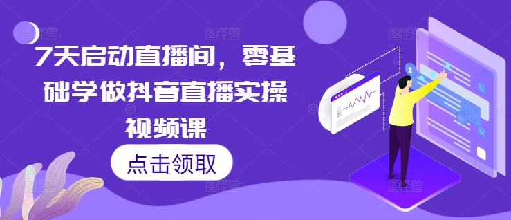 7天启动直播间，零基础学做抖音直播实操视频课-啄木鸟资源库