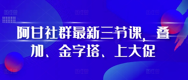 阿甘社群最新三节课，叠加、金字塔、上大促-啄木鸟资源库