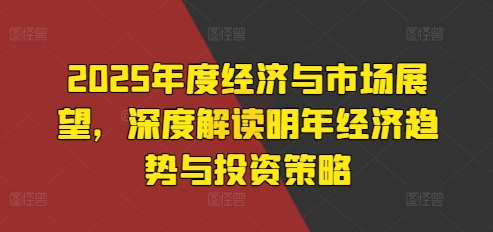 2025年度经济与市场展望，深度解读明年经济趋势与投资策略-啄木鸟资源库