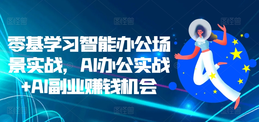 零基学习智能办公场景实战，AI办公实战+AI副业赚钱机会-啄木鸟资源库