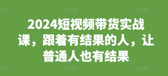 2024短视频带货实战课，跟着有结果的人，让普通人也有结果-啄木鸟资源库