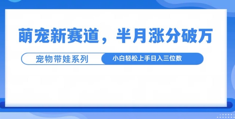 萌宠新赛道，萌宠带娃，半月涨粉10万+，小白轻松入手【揭秘】-啄木鸟资源库