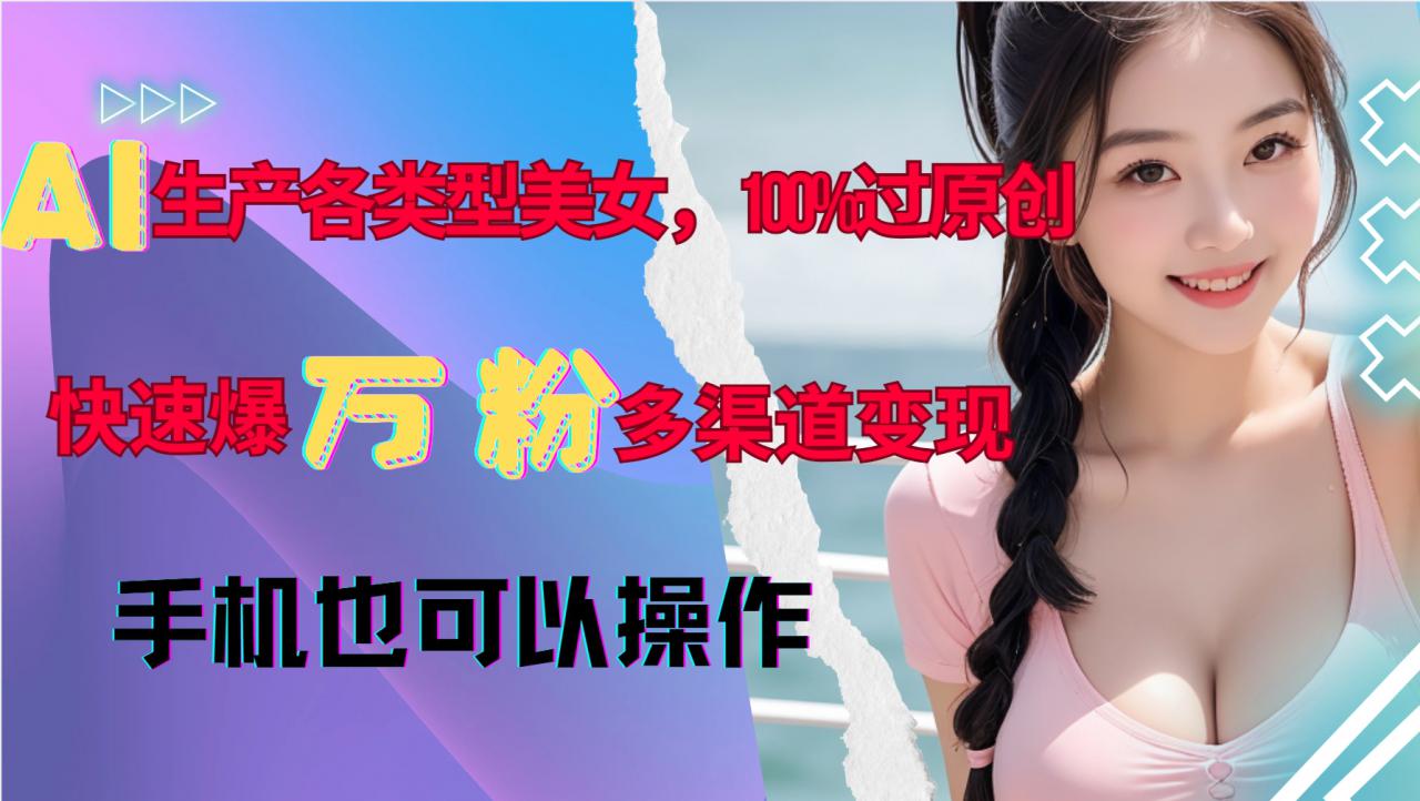 AI生产各类型美女，100%过原创，快速爆万粉，多渠道变现，新手可做-啄木鸟资源库