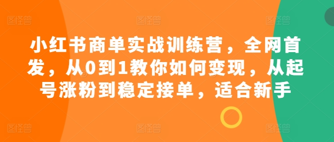 小红书商单实战训练营，全网首发，从0到1教你如何变现，从起号涨粉到稳定接单，适合新手-啄木鸟资源库