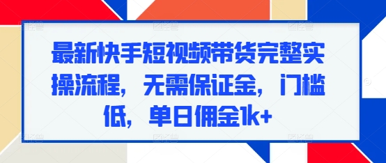 最新快手短视频带货完整实操流程，无需保证金，门槛低，单日佣金1k+-啄木鸟资源库