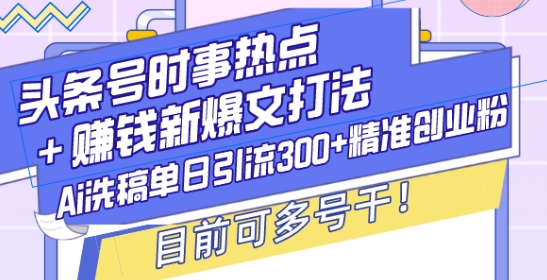 头条号时事热点+赚钱新爆文打法，Ai洗稿单日引流300+精准创业粉，目前可多号干【揭秘】-啄木鸟资源库