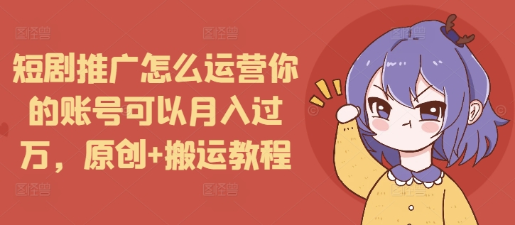 短剧推广怎么运营你的账号可以月入过万，原创+搬运教程-啄木鸟资源库