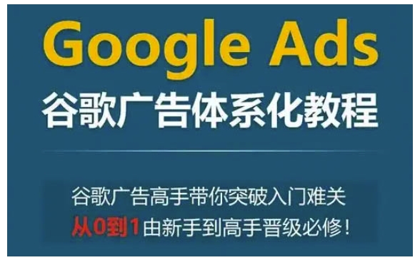 Google Ads谷歌广告体系化教程，谷歌广告高手带你突破入门难关，从0到1由新手到高手晋级必修-啄木鸟资源库