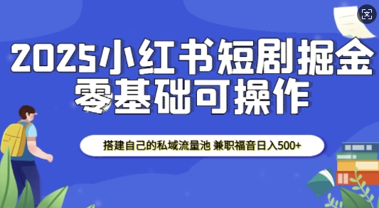 2025小红书短剧掘金，搭建自己的私域流量池，兼职福音日入5张-啄木鸟资源库