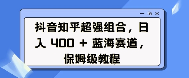 抖音知乎超强组合，日入4张， 蓝海赛道，保姆级教程-啄木鸟资源库