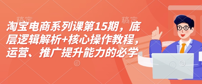 淘宝电商系列课第15期，底层逻辑解析+核心操作教程，运营、推广提升能力的必学课程+配套资料-啄木鸟资源库