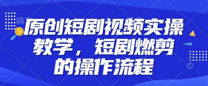 原创短剧视频实操教学，短剧燃剪的操作流程-啄木鸟资源库