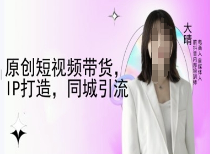 原创短视频带货，IP打造，同城引流-大晴自媒体教程-啄木鸟资源库