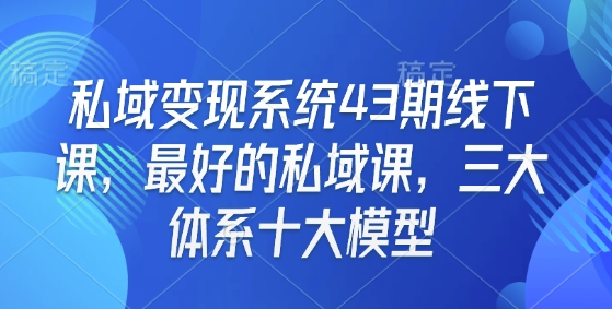 私域变现系统43期线下课，最好的私域课，三大体系十大模型-啄木鸟资源库