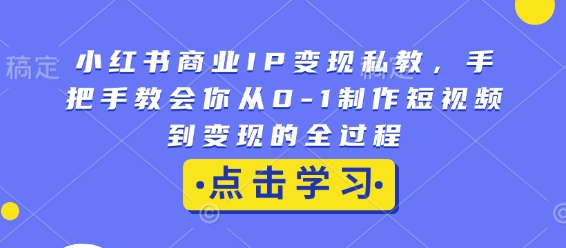 小红书商业IP变现私教，手把手教会你从0-1制作短视频到变现的全过程-啄木鸟资源库