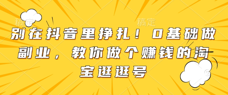 别在抖音里挣扎！0基础做副业，教你做个赚钱的淘宝逛逛号-啄木鸟资源库