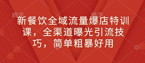 新餐饮全域流量爆店特训课，全渠道曝光引流技巧，简单粗暴好用-啄木鸟资源库